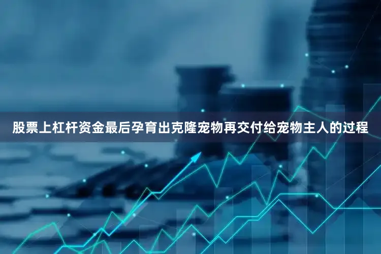 股票上杠杆资金最后孕育出克隆宠物再交付给宠物主人的过程