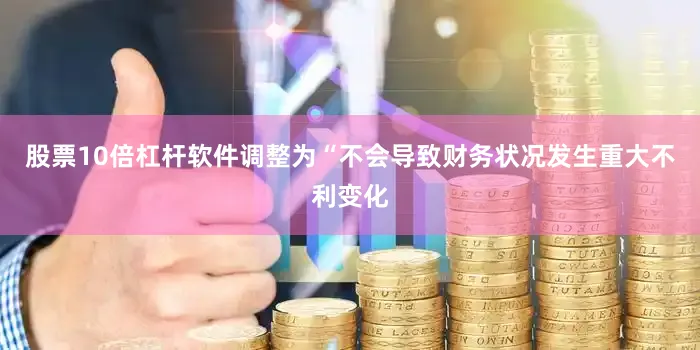 股票10倍杠杆软件调整为“不会导致财务状况发生重大不利变化