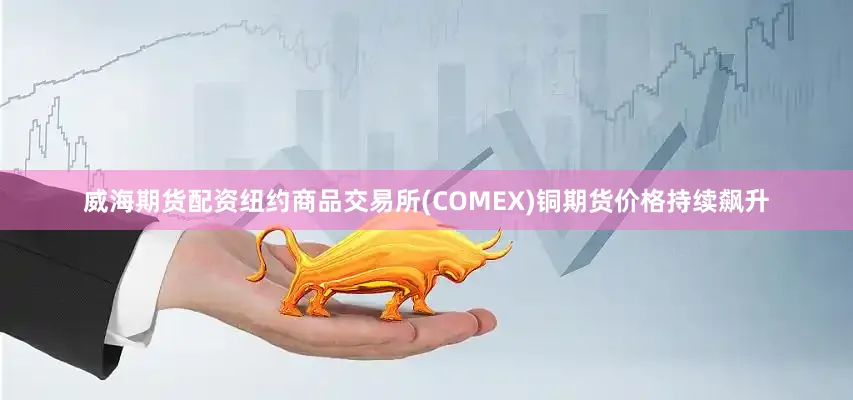 威海期货配资纽约商品交易所(COMEX)铜期货价格持续飙升