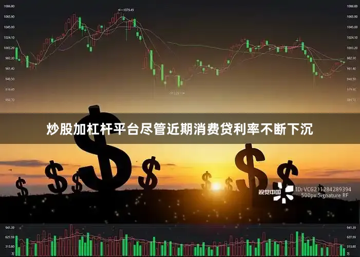 炒股加杠杆平台尽管近期消费贷利率不断下沉