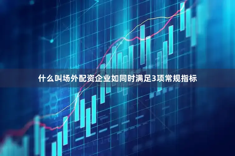 什么叫场外配资企业如同时满足3项常规指标