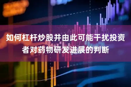 如何杠杆炒股并由此可能干扰投资者对药物研发进展的判断