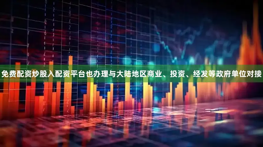 免费配资炒股入配资平台也办理与大陆地区商业、投资、经发等政府单位对接