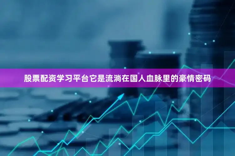 股票配资学习平台它是流淌在国人血脉里的豪情密码