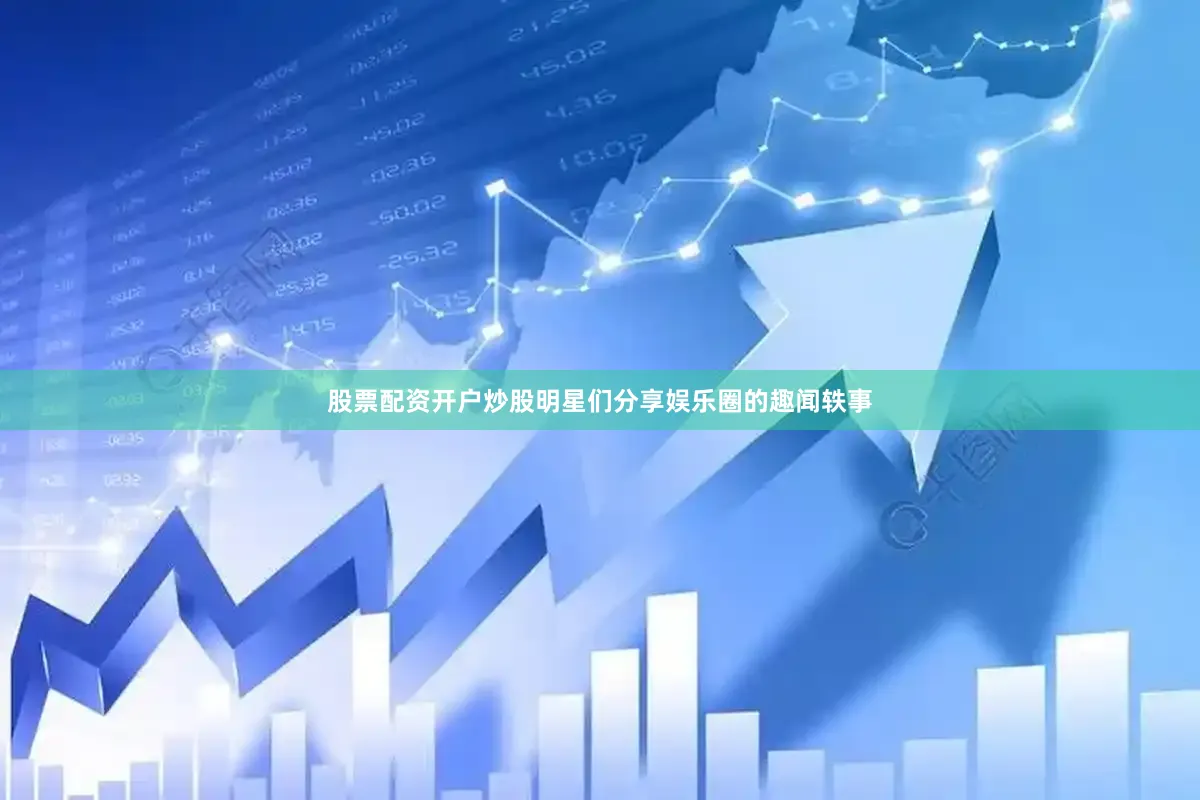 股票配资开户炒股明星们分享娱乐圈的趣闻轶事