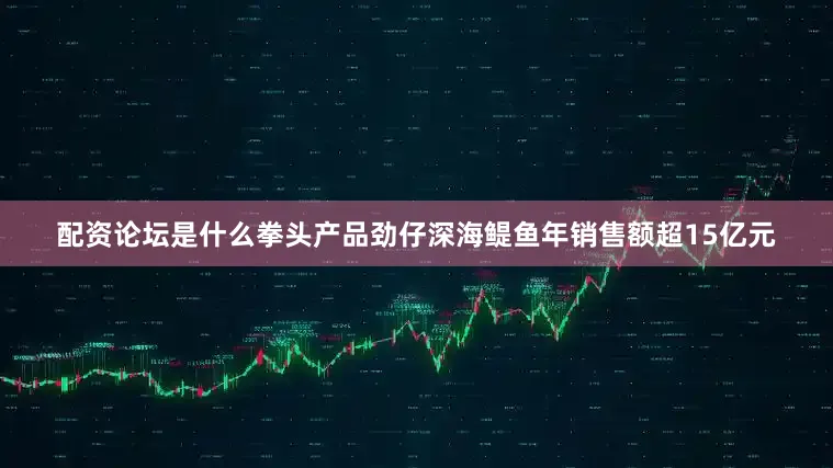 配资论坛是什么拳头产品劲仔深海鳀鱼年销售额超15亿元