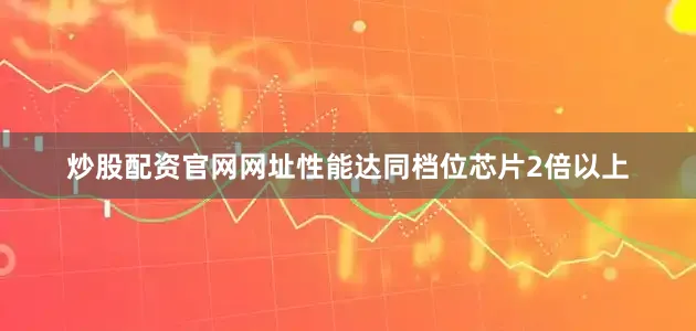 炒股配资官网网址性能达同档位芯片2倍以上