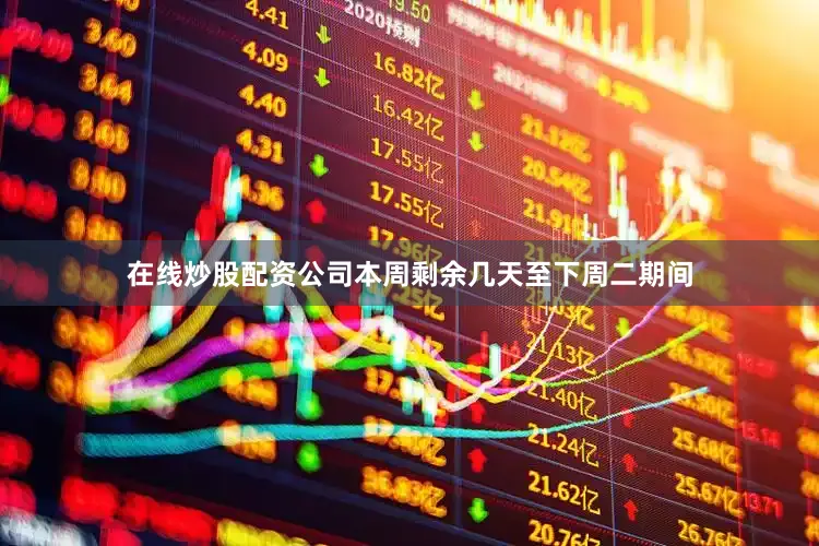 在线炒股配资公司本周剩余几天至下周二期间