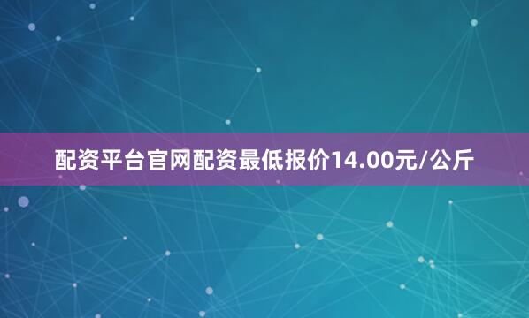 配资平台官网配资最低报价14.00元/公斤