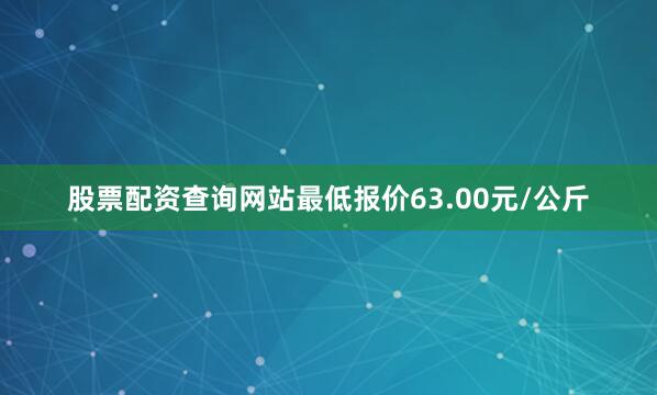 股票配资查询网站最低报价63.00元/公斤