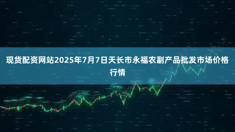 现货配资网站2025年7月7日天长市永福农副产品批发市场价格行情