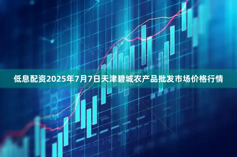 低息配资2025年7月7日天津碧城农产品批发市场价格行情