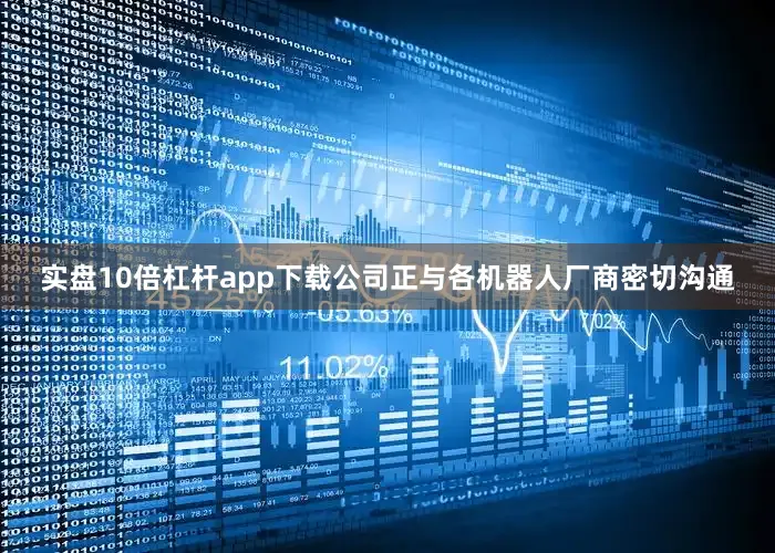 实盘10倍杠杆app下载公司正与各机器人厂商密切沟通