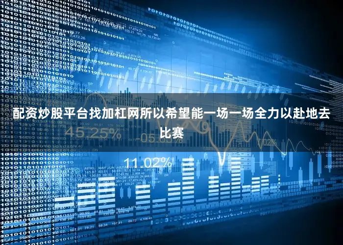配资炒股平台找加杠网所以希望能一场一场全力以赴地去比赛