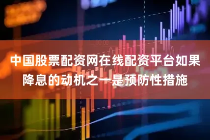 中国股票配资网在线配资平台如果降息的动机之一是预防性措施