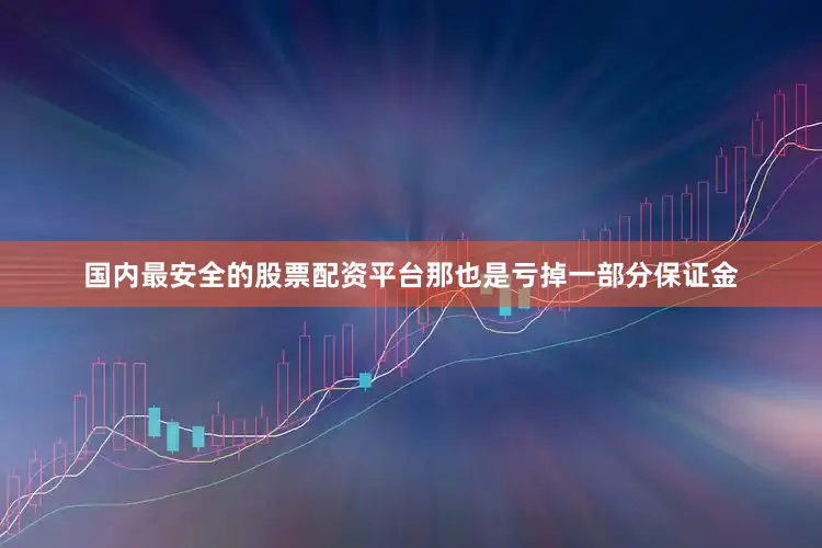 国内最安全的股票配资平台那也是亏掉一部分保证金