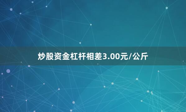 炒股资金杠杆相差3.00元/公斤