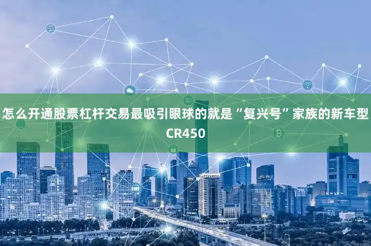 怎么开通股票杠杆交易最吸引眼球的就是“复兴号”家族的新车型CR450