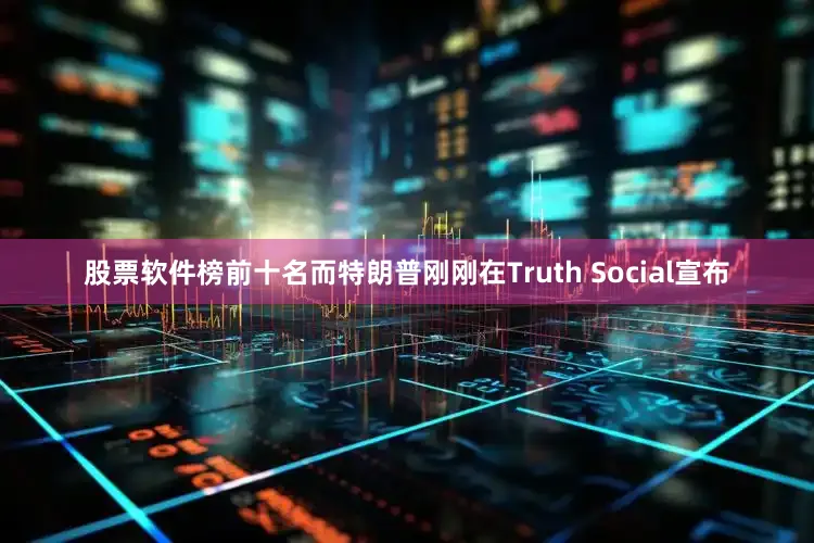 股票软件榜前十名而特朗普刚刚在Truth Social宣布