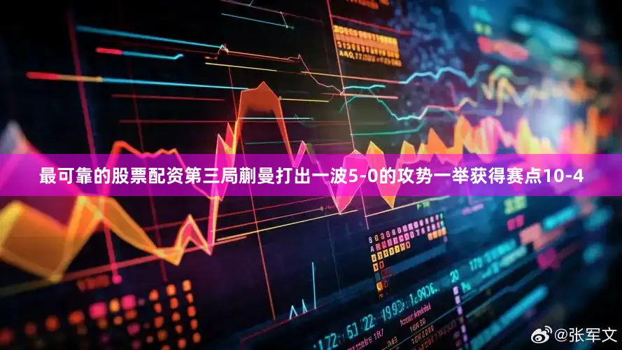 最可靠的股票配资第三局蒯曼打出一波5-0的攻势一举获得赛点10-4