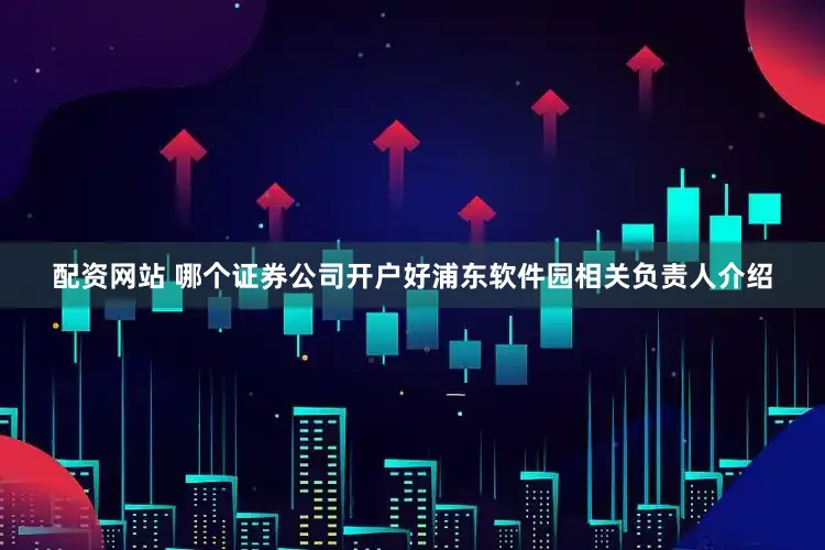 配资网站 哪个证券公司开户好浦东软件园相关负责人介绍