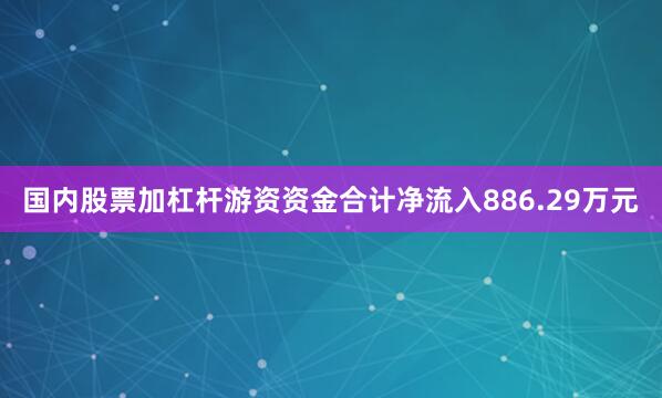 国内股票加杠杆游资资金合计净流入886.29万元