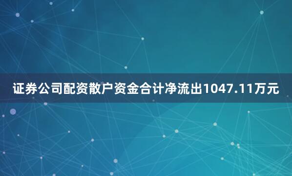 证券公司配资散户资金合计净流出1047.11万元
