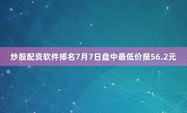 炒股配资软件排名7月7日盘中最低价报56.2元