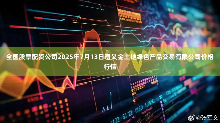 全国股票配资公司2025年7月13日遵义金土地绿色产品交易有限公司价格行情