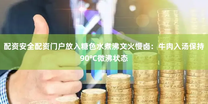 配资安全配资门户放入糖色水煮沸文火慢卤：牛肉入汤保持90℃微沸状态