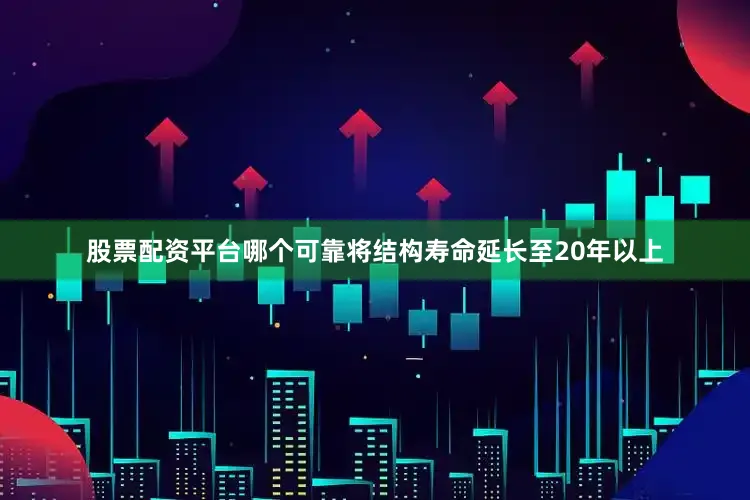 股票配资平台哪个可靠将结构寿命延长至20年以上