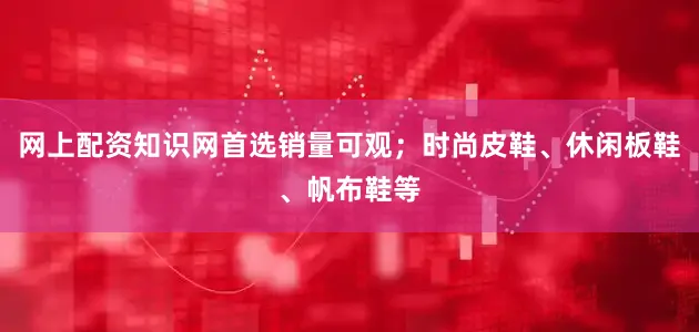 网上配资知识网首选销量可观；时尚皮鞋、休闲板鞋、帆布鞋等