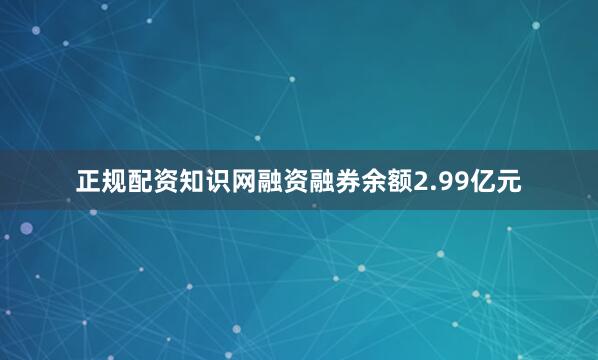 正规配资知识网融资融券余额2.99亿元