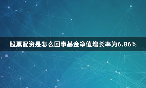 股票配资是怎么回事基金净值增长率为6.86%