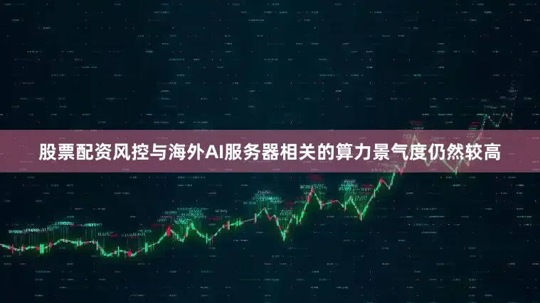 股票配资风控与海外AI服务器相关的算力景气度仍然较高