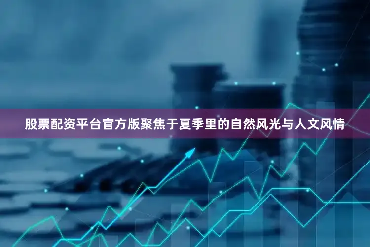 股票配资平台官方版聚焦于夏季里的自然风光与人文风情