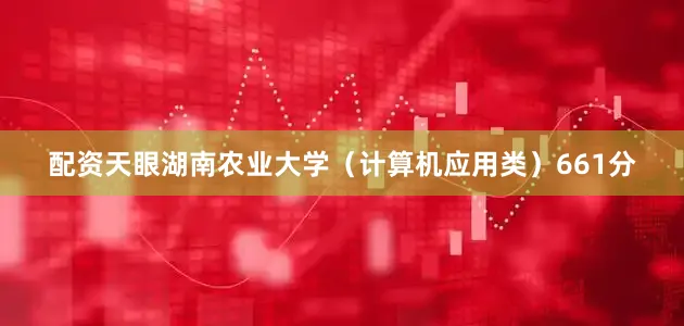 配资天眼湖南农业大学（计算机应用类）661分