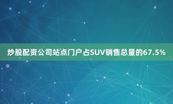 炒股配资公司站点门户占SUV销售总量的67.5%