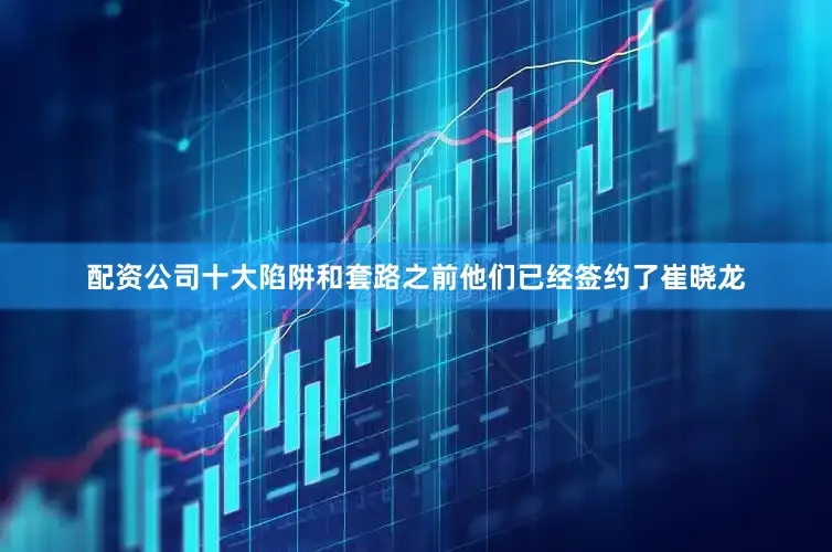 配资公司十大陷阱和套路之前他们已经签约了崔晓龙