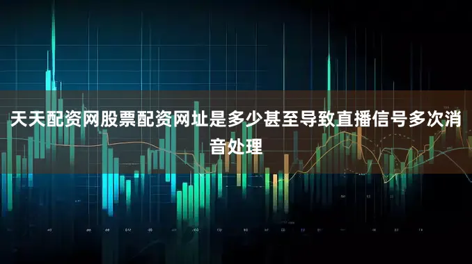 天天配资网股票配资网址是多少甚至导致直播信号多次消音处理