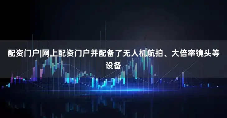 配资门户|网上配资门户并配备了无人机航拍、大倍率镜头等设备