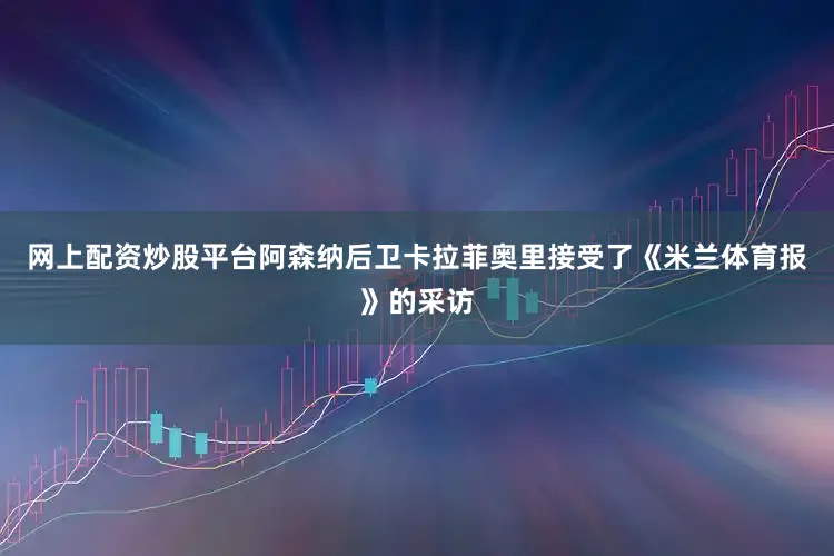 网上配资炒股平台阿森纳后卫卡拉菲奥里接受了《米兰体育报》的采访