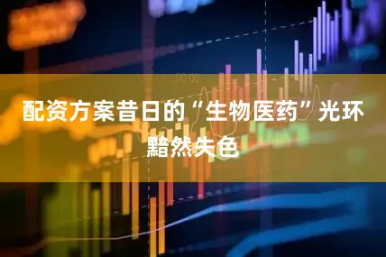 配资方案昔日的“生物医药”光环黯然失色