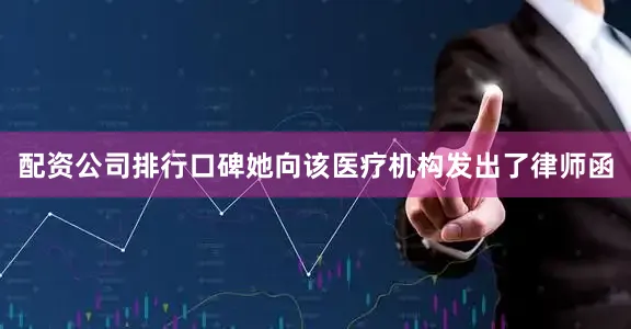 配资公司排行口碑她向该医疗机构发出了律师函