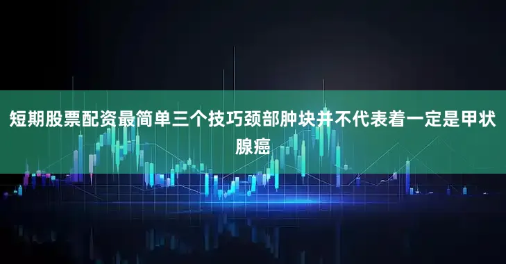 短期股票配资最简单三个技巧颈部肿块并不代表着一定是甲状腺癌