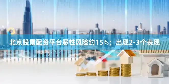 北京股票配资平台恶性风险约15%；出现2-3个表现