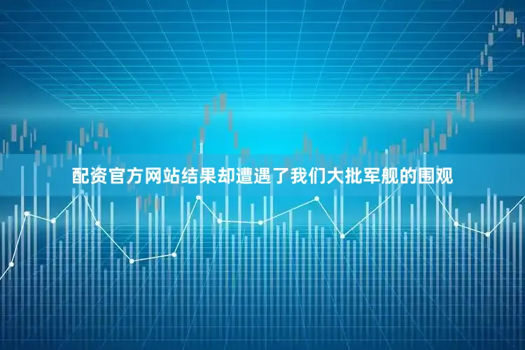 配资官方网站结果却遭遇了我们大批军舰的围观