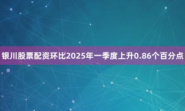 银川股票配资环比2025年一季度上升0.86个百分点