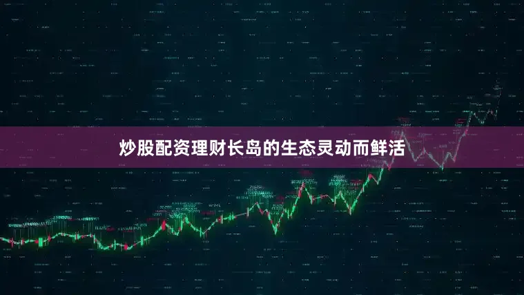 炒股配资理财长岛的生态灵动而鲜活