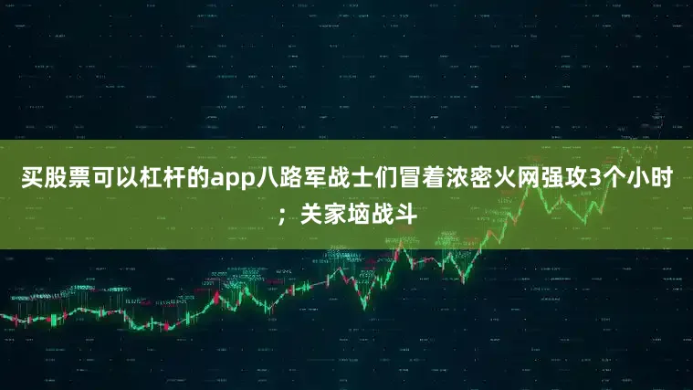 买股票可以杠杆的app八路军战士们冒着浓密火网强攻3个小时；关家垴战斗